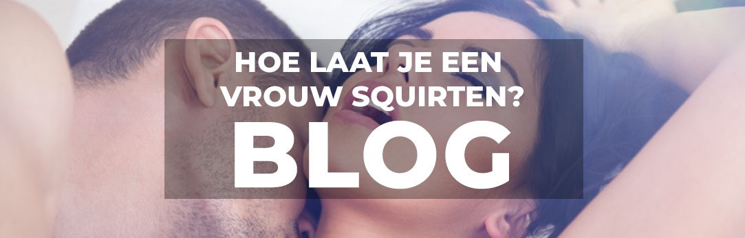 Hoe laat je een vrouw squirten?